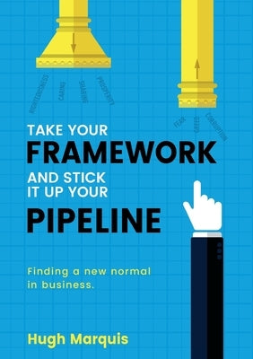 Take Your Framework and Stick It Up Your Pipeline: Finding a New Normal in Business by Marquis, Hugh