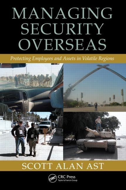 Managing Security Overseas: Protecting Employees and Assets in Volatile Regions by Ast, Scott Alan