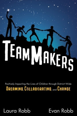 TeamMakers: Positively Impacting the Lives of Children through District-Wide Dreaming, Collaborating, and Change by Robb, Laura