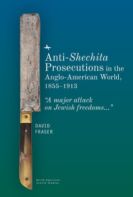 Anti-Shechita Prosecutions in the Anglo-American World, 1855-1913: "A Major Attack on Jewish Freedoms" by Fraser, David