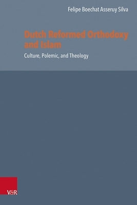 Dutch Reformed Orthodoxy and Islam: Culture, Polemic, and Theology by Silva, Felipe Boechat Asseruy