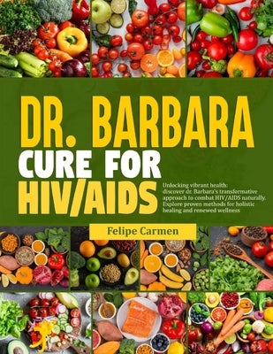 Dr. Barbara Cure for HIV/AIDS: Unlocking Vibrant Health; Discover Dr.Barbara Transformative Approach To Combat HIV/AIDS Naturally. Explore Proven Met by Carmen, Felipe