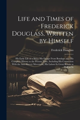 Life and Times of Frederick Douglass, Written by Himself: His Early Life as a Slave, His Escape From Bondage, and His Complete History to the Present by Douglass, Frederick