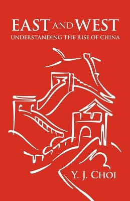 East and West: Understanding the Rise of China by Choi, Y. J.