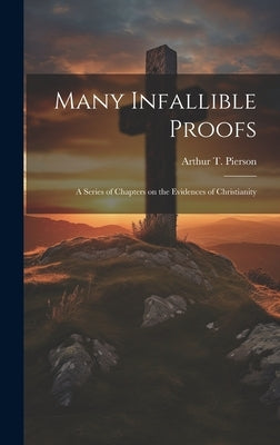 Many Infallible Proofs: A Series of Chapters on the Evidences of Christianity by Arthur T. (Arthur Tappan), Pierson