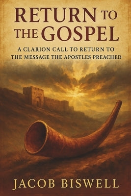 Return to the Gospel: A Clarion Call to return to the Message the Apostles Preached by Biswell, Jacob