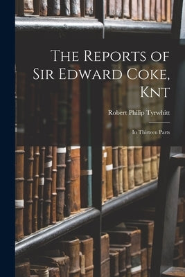 The Reports of Sir Edward Coke, Knt: In Thirteen Parts by Tyrwhitt, Robert Philip