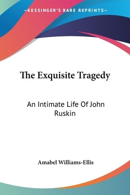 The Exquisite Tragedy: An Intimate Life Of John Ruskin by Williams-Ellis, Amabel