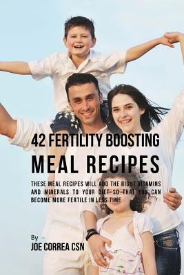 42 Fertility Boosting Meal Recipes: These Meal Recipes Will Add the Right Vitamins and Minerals to Your Diet So That You Can Become More Fertile In Le by Correa Csn, Joe