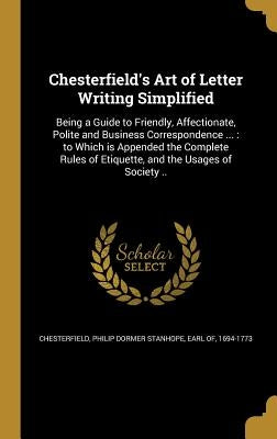 Chesterfield's Art of Letter Writing Simplified: Being a Guide to Friendly, Affectionate, Polite and Business Correspondence ...: to Which is Appended by Chesterfield, Philip Dormer Stanhope Ea