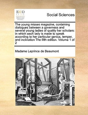 The Young Misses Magazine, Containing Dialogues Between a Governess and Several Young Ladies of Quality Her Scholars: In Which Each Lady Is Made to Sp by Leprince De Beaumont, Madame