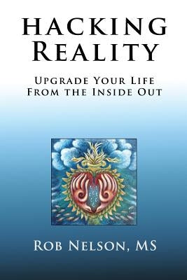 Hacking Reality: Upgrade Your Life From the Inside Out by Nelson, Rob