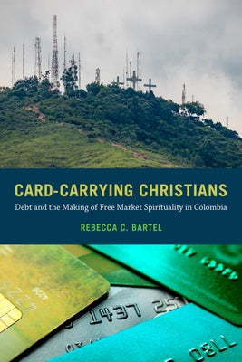 Card-Carrying Christians: Debt and the Making of Free Market Spirituality in Colombia by Bartel, Rebecca C.