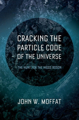Cracking the Particle Code of the Universe by Moffat, John W.