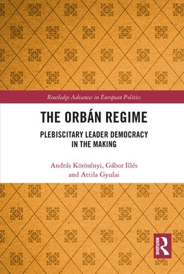 The Orbán Regime: Plebiscitary Leader Democracy in the Making by Körösényi, András