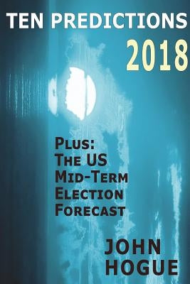 Ten Predictions 2018: Plus the US Midterm Election Forecast by Hogue, John