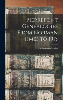 Pierrepont Genealogies From Norman Times to 1913 by Moffat, R. Burnham