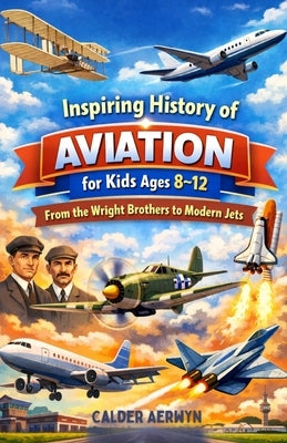 Inspiring History of Aviation for Kids Ages 8-12: From the Wright Brothers to Modern Jets by Aerwyn, Calder