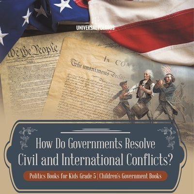 How Do Governments Resolve Civil and International Conflicts? Politics Books for Kids Grade 5 Children's Government Books by Universal Politics