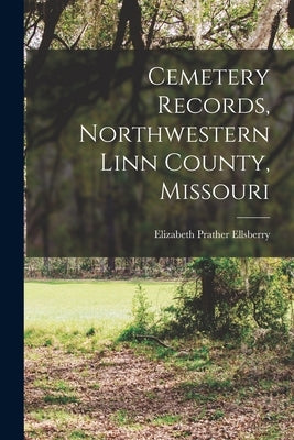 Cemetery Records, Northwestern Linn County, Missouri by Ellsberry, Elizabeth Prather