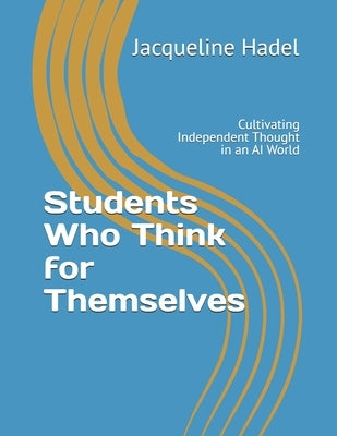 Students Who Think for Themselves: Cultivating Independent Thought in an AI World by Hadel, Jacqueline