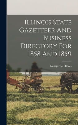 Illinois State Gazetteer And Business Directory For 1858 And 1859 by Hawes, George W.