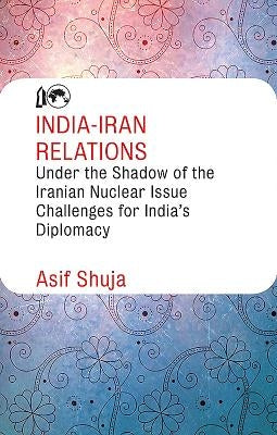 India-Iran Relations Under the Shadow of the Iranian Nuclear Issue: Challenges for India's Diplomacy by Shuja, Asif