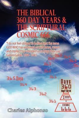 The Biblical 360 Day Years & The Scriptural Cosmic 666 by Alphonso, Charles