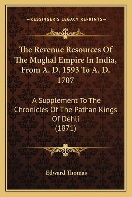 The Revenue Resources Of The Mughal Empire In India, From A. D. 1593 To A. D. 1707: A Supplement To The Chronicles Of The Pathan Kings Of Dehli (1871) by Thomas, Edward