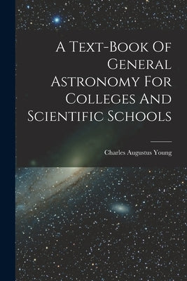 A Text-book Of General Astronomy For Colleges And Scientific Schools by Young, Charles Augustus