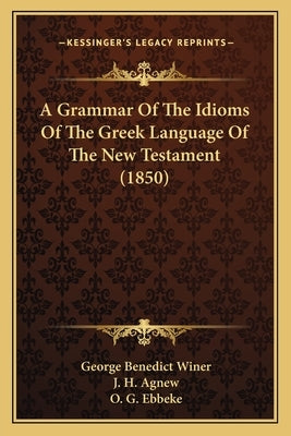 A Grammar Of The Idioms Of The Greek Language Of The New Testament (1850) by Winer, George Benedict