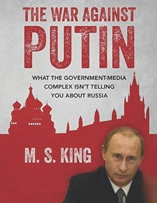 War Against Putin: What the Government-Media Complex Isn't Telling You About Russia by King, Mike S.