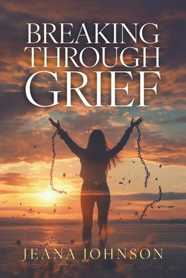 Breaking Through Grief by Johnson, Jeana