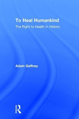 To Heal Humankind: The Right to Health in History by Gaffney, Adam