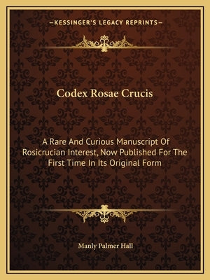 Codex Rosae Crucis: A Rare and Curious Manuscript of Rosicrucian Interest, Now Published for the First Time in Its Original Form by Hall, Manly Palmer