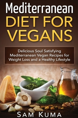 Mediterranean Diet: Mediterranean Diet for Vegans: Delicious Soul Satisfying Mediterranean Vegan Recipes for Weight Loss and a Healthy Lif by Kuma, Sam