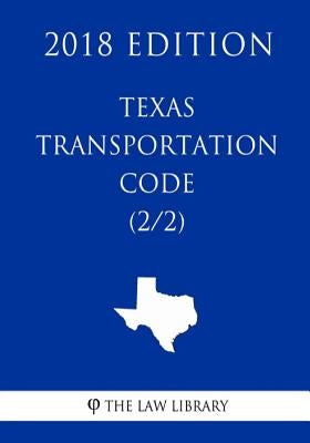 Texas Transportation Code (2/2) (2018 Edition) by The Law Library
