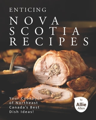Enticing Nova Scotia Recipes: Your Cookbook of Northeast Canada's Best Dish Ideas! by Allen, Allie