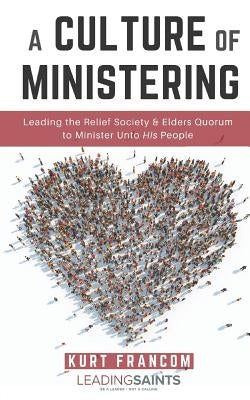 A Culture of Ministering: Leading the Relief Society & Elders Quorum to Minister Unto His People by Francom, Kurt