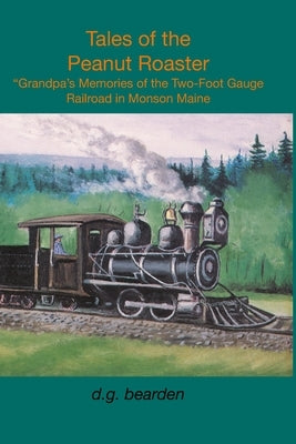 Tales from the Peanut Roaster: A Grandpa's memories of the two-foot gauge railroad in Monson, Maine by Bearden, Dale G.