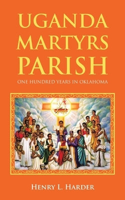 Uganda Martyrs Parish: One Hundred Years in Oklahoma by Harder, Henry L.
