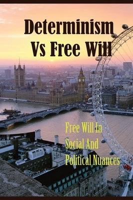 Determinism Vs Free Will: Free Will In Social And Political Nuances: Political Point Of View by Dyar, Jeffry