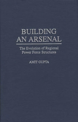 Building an Arsenal: The Evolution of Regional Power Force Structures by Gupta, Amit