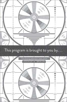 This Program Is Brought to You by . . .: Distributing Television News Online by Braun, Joshua A.