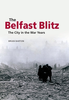 The Belfast Blitz: The City in the War Years by Barton, Brian
