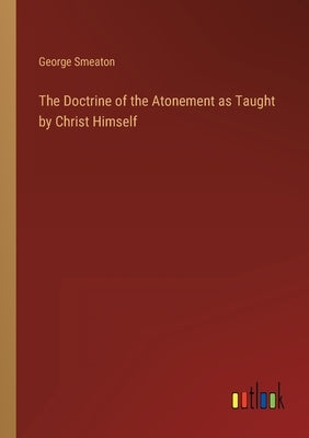 The Doctrine of the Atonement as Taught by Christ Himself by Smeaton, George