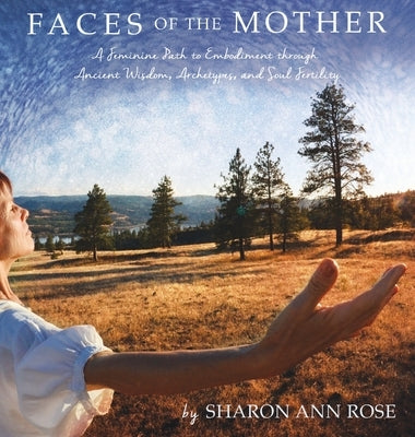Faces of the Mother: A Feminine Path to Embodiment through Ancient Wisdom, Archetypes and Soul Fertility by Rose, Sharon Ann