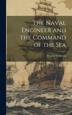 The Naval Engineer and the Command of the Sea by G, Burton Francis
