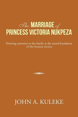 The Marriage of Princess Victoria Nukpeza: Drawing attention to the family as the sacred foundation of the human society by Kuleke, John a.