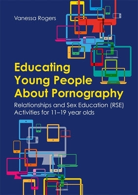 Educating Young People about Pornography: Relationships and Sex Education (Rse) Activities for 11-19 Year Olds by Rogers, Vanessa